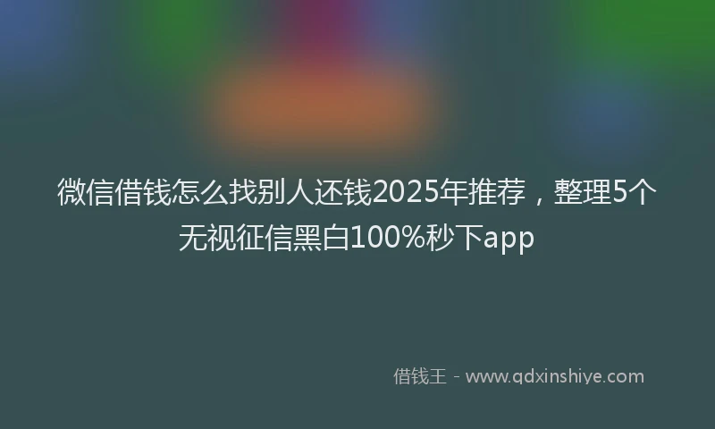 微信借钱怎么找别人还钱2025年推荐，整理5个无视征信黑白100%秒下app