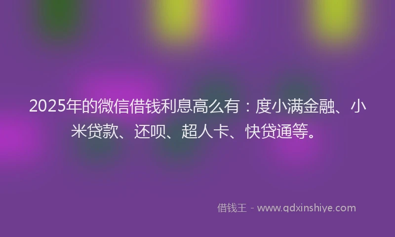 2025年的微信借钱利息高么有：度小满金融、小米贷款、还呗、超人卡、快贷通等。
