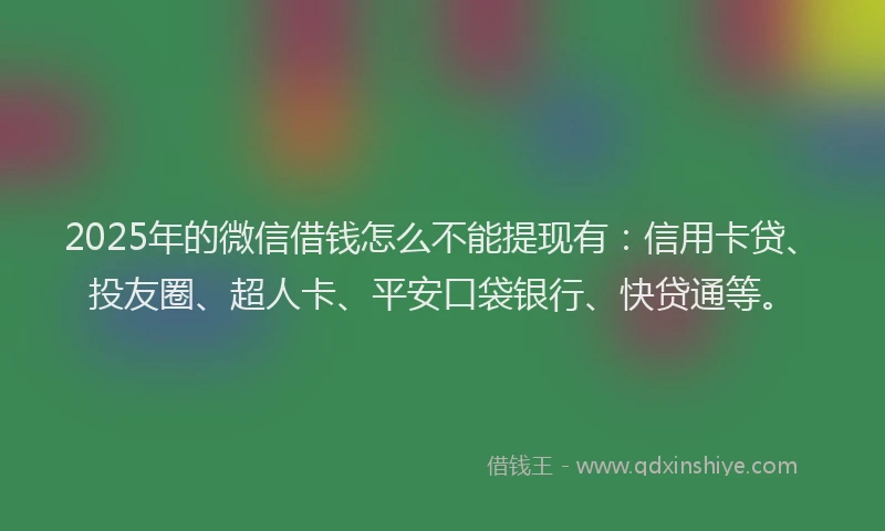 2025年的微信借钱怎么不能提现有：信用卡贷、投友圈、超人卡、平安口袋银行、快贷通等。