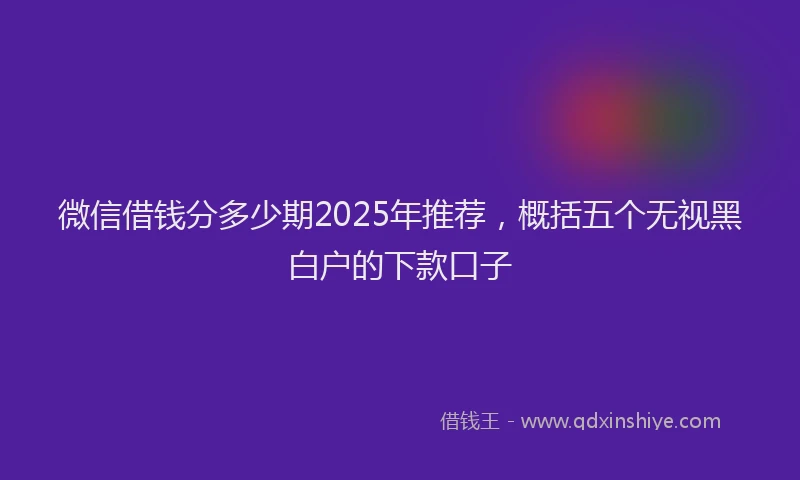 微信借钱分多少期2025年推荐，概括五个无视黑白户的下款口子