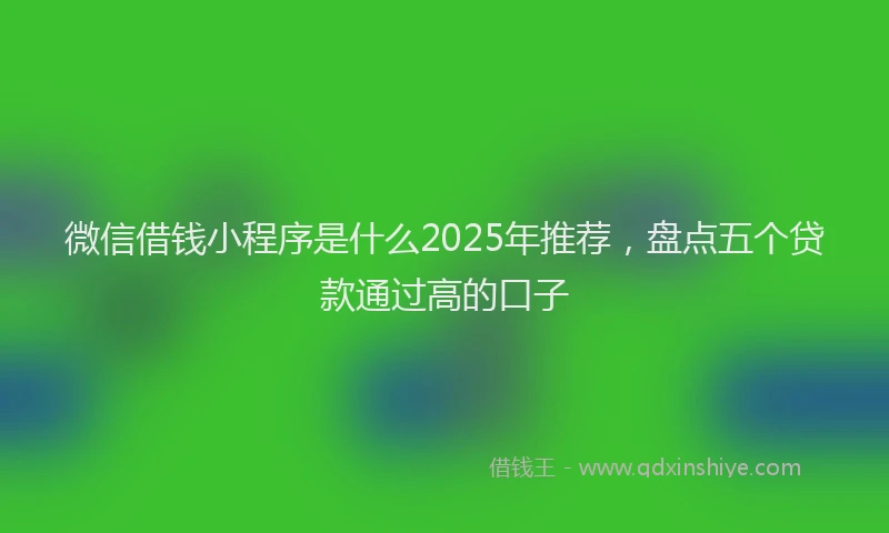 微信借钱小程序是什么2025年推荐，盘点五个贷款通过高的口子