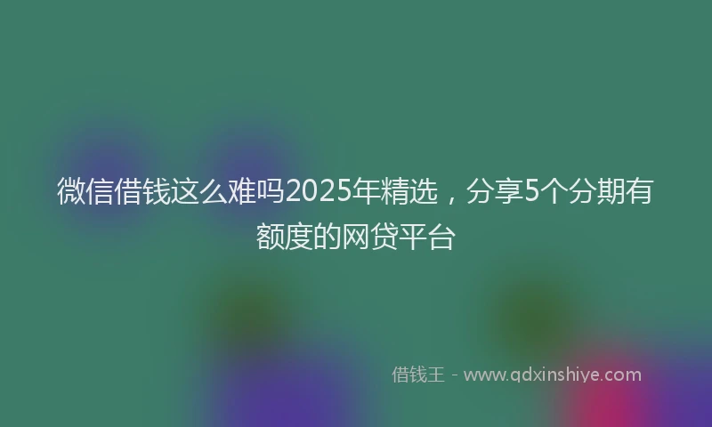 微信借钱这么难吗2025年精选，分享5个分期有额度的网贷平台