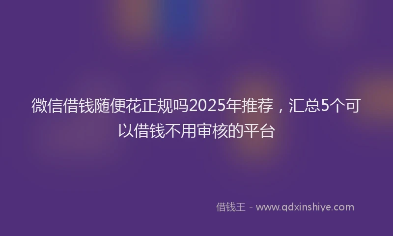 微信借钱随便花正规吗2025年推荐，汇总5个可以借钱不用审核的平台