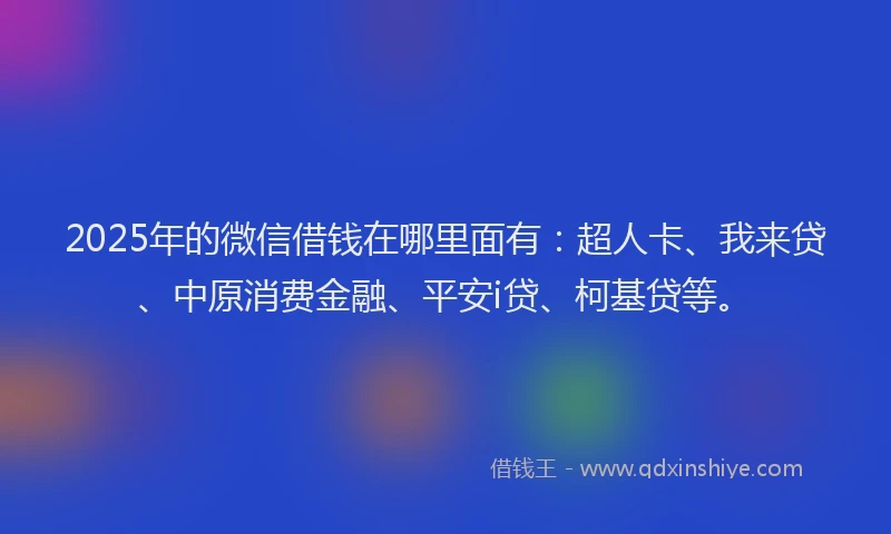 2025年的微信借钱在哪里面有：超人卡、我来贷、中原消费金融、平安i贷、柯基贷等。