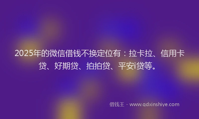 2025年的微信借钱不换定位有：拉卡拉、信用卡贷、好期贷、拍拍贷、平安i贷等。
