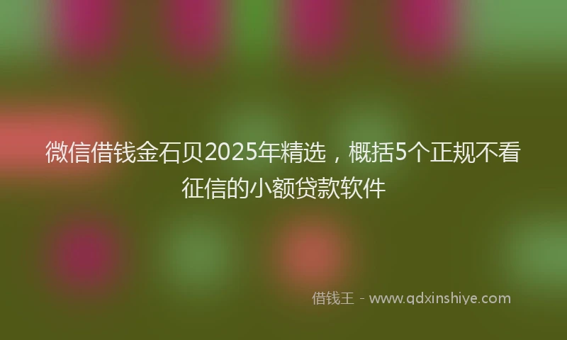 微信借钱金石贝2025年精选，概括5个正规不看征信的小额贷款软件