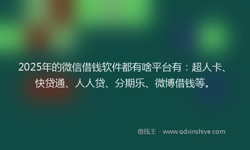 2025年的微信借钱软件都有啥平台有：超人卡、快贷通、人人贷、分期乐、微博借钱等。