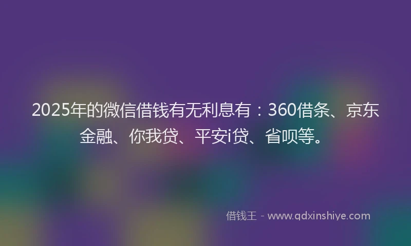 2025年的微信借钱有无利息有：360借条、京东金融、你我贷、平安i贷、省呗等。