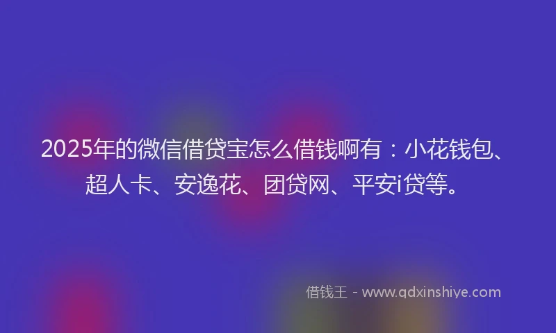 2025年的微信借贷宝怎么借钱啊有：小花钱包、超人卡、安逸花、团贷网、平安i贷等。