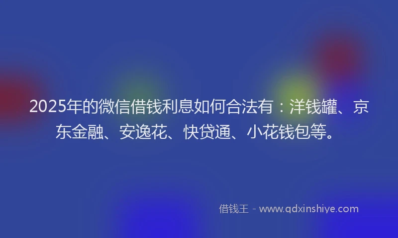 2025年的微信借钱利息如何合法有：洋钱罐、京东金融、安逸花、快贷通、小花钱包等。