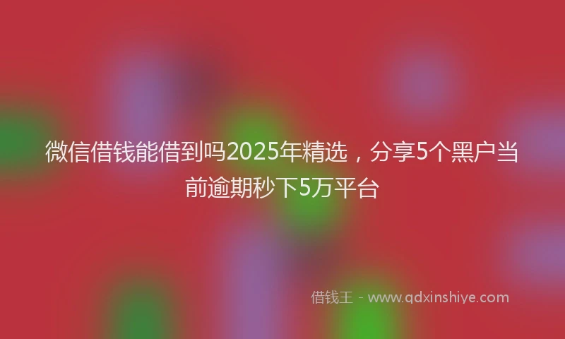 微信借钱能借到吗2025年精选，分享5个黑户当前逾期秒下5万平台