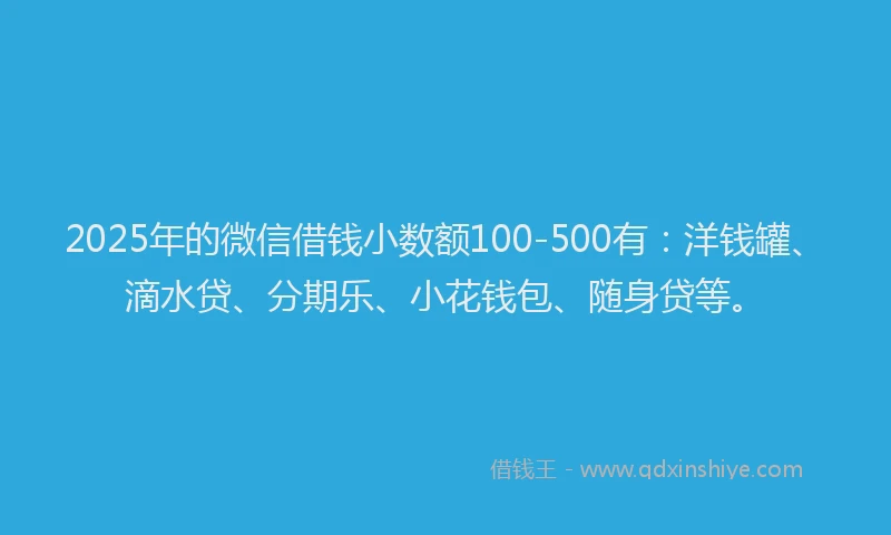 2025年的微信借钱小数额100-500有：洋钱罐、滴水贷、分期乐、小花钱包、随身贷等。