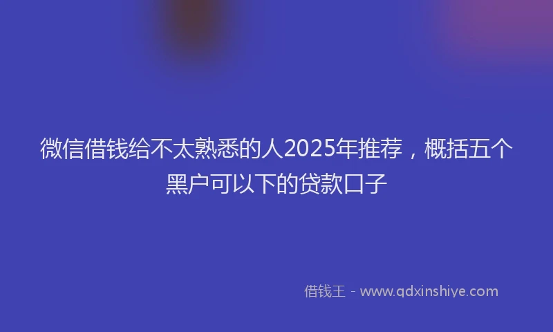 微信借钱给不太熟悉的人2025年推荐，概括五个黑户可以下的贷款口子