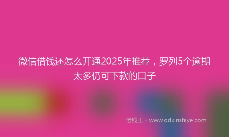 微信借钱还怎么开通2025年推荐，罗列5个逾期太多仍可下款的口子