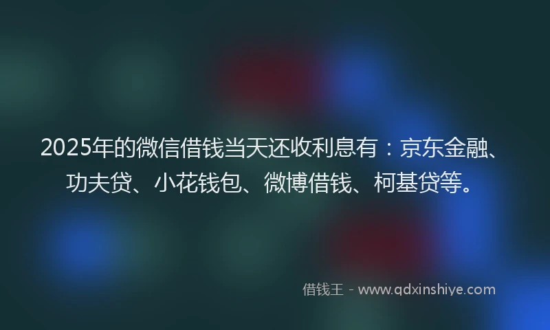 2025年的微信借钱当天还收利息有：京东金融、功夫贷、小花钱包、微博借钱、柯基贷等。