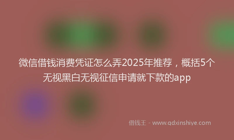 微信借钱消费凭证怎么弄2025年推荐，概括5个无视黑白无视征信申请就下款的app