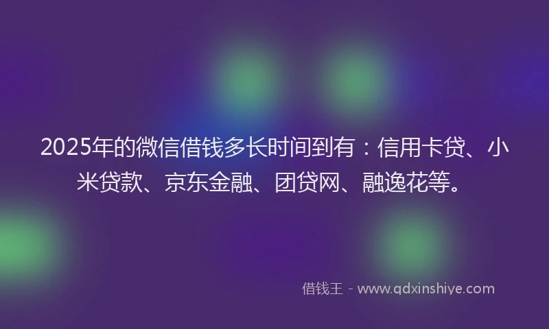 2025年的微信借钱多长时间到有：信用卡贷、小米贷款、京东金融、团贷网、融逸花等。