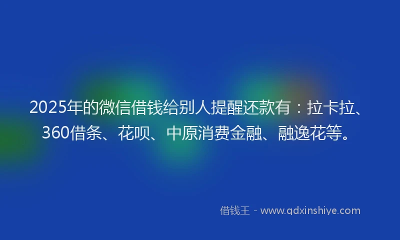 2025年的微信借钱给别人提醒还款有：拉卡拉、360借条、花呗、中原消费金融、融逸花等。