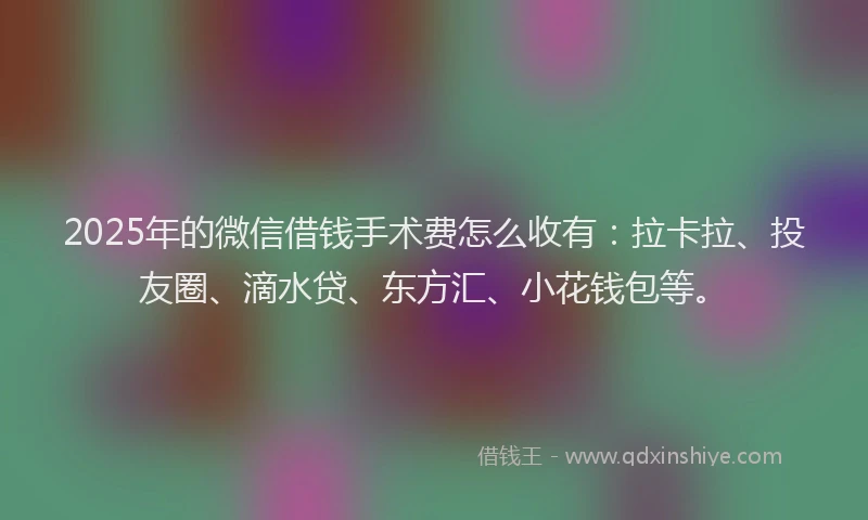 2025年的微信借钱手术费怎么收有：拉卡拉、投友圈、滴水贷、东方汇、小花钱包等。