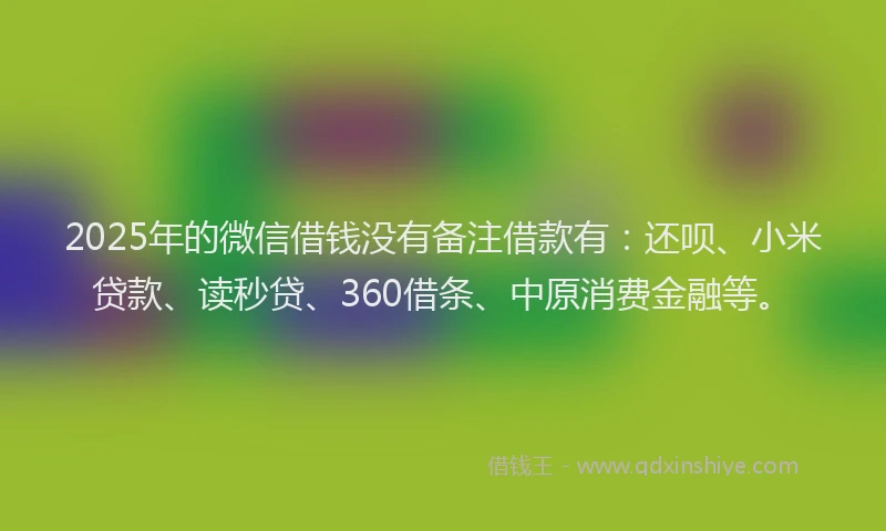 2025年的微信借钱没有备注借款有：还呗、小米贷款、读秒贷、360借条、中原消费金融等。