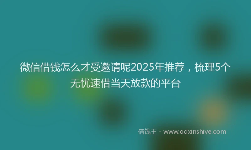 微信借钱怎么才受邀请呢2025年推荐，梳理5个无忧速借当天放款的平台