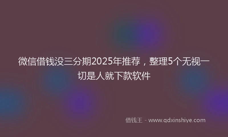 微信借钱没三分期2025年推荐，整理5个无视一切是人就下款软件