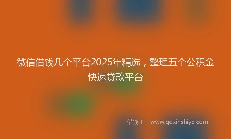 微信借钱几个平台2025年精选，整理五个公积金快速贷款平台