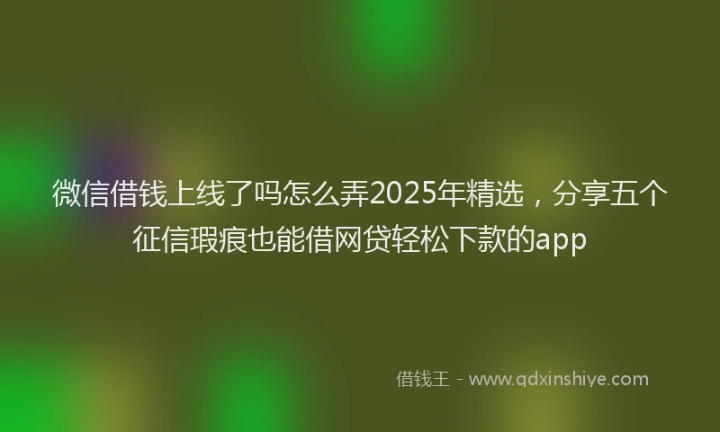 微信借钱上线了吗怎么弄2025年精选，分享五个征信瑕疵也能借网贷轻松下款的app