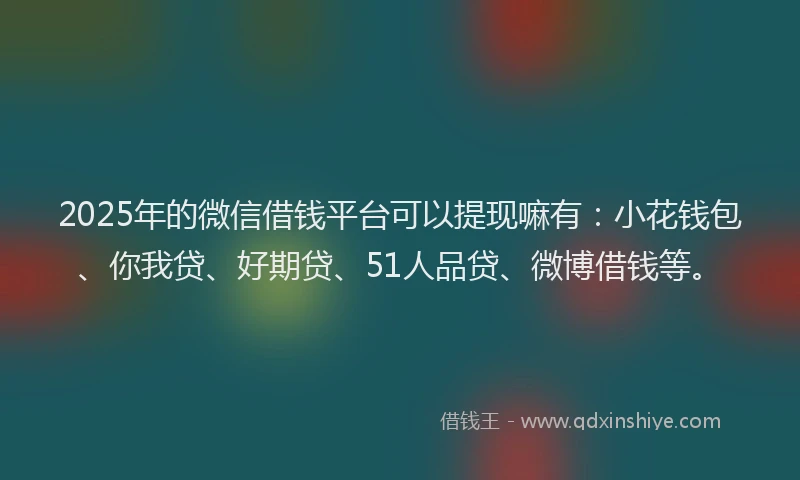2025年的微信借钱平台可以提现嘛有：小花钱包、你我贷、好期贷、51人品贷、微博借钱等。