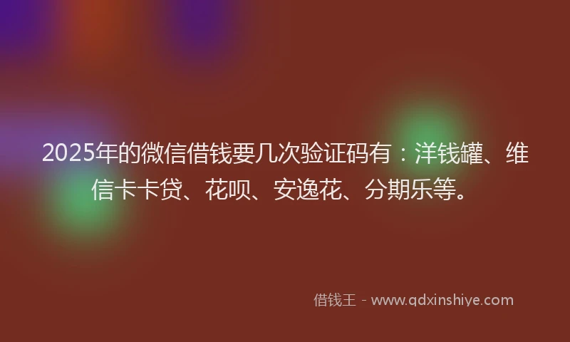 2025年的微信借钱要几次验证码有：洋钱罐、维信卡卡贷、花呗、安逸花、分期乐等。