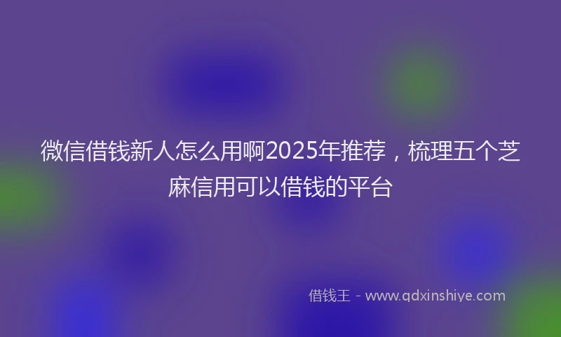 微信借钱新人怎么用啊2025年推荐，梳理五个芝麻信用可以借钱的平台