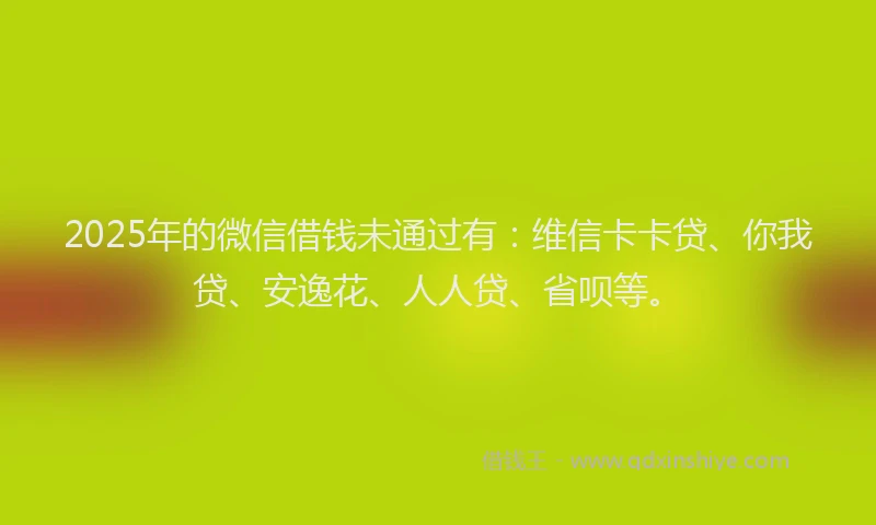 2025年的微信借钱未通过有：维信卡卡贷、你我贷、安逸花、人人贷、省呗等。