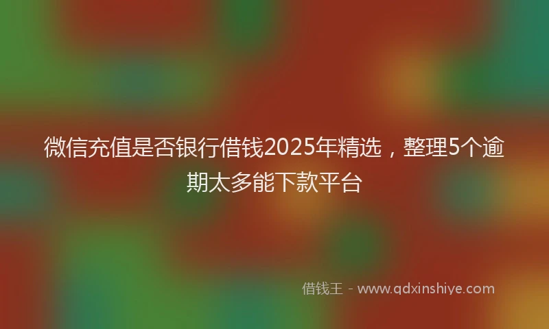微信充值是否银行借钱2025年精选，整理5个逾期太多能下款平台