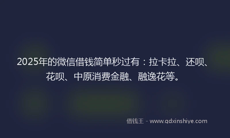 2025年的微信借钱简单秒过有：拉卡拉、还呗、花呗、中原消费金融、融逸花等。