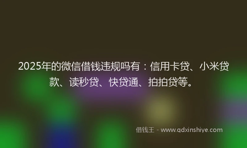 2025年的微信借钱违规吗有：信用卡贷、小米贷款、读秒贷、快贷通、拍拍贷等。