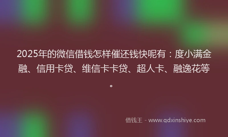 2025年的微信借钱怎样催还钱快呢有：度小满金融、信用卡贷、维信卡卡贷、超人卡、融逸花等。
