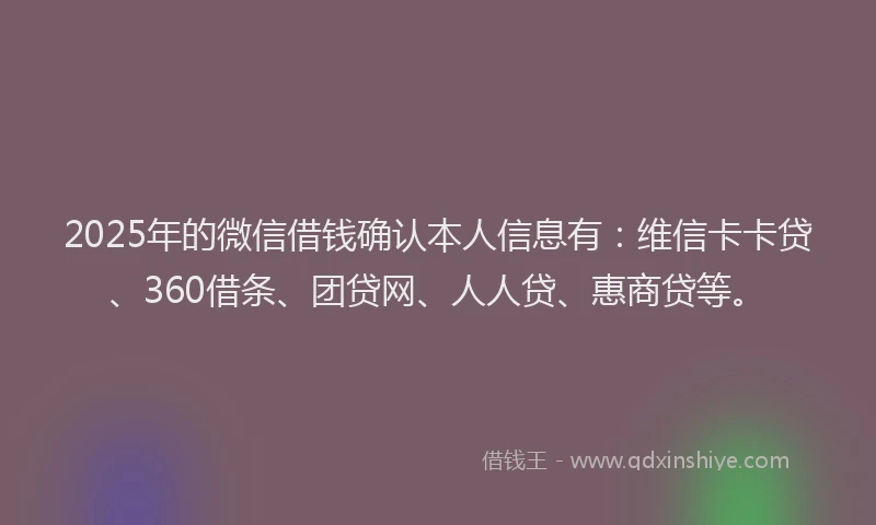 2025年的微信借钱确认本人信息有：维信卡卡贷、360借条、团贷网、人人贷、惠商贷等。