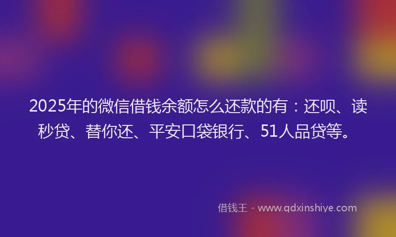 2025年的微信借钱余额怎么还款的有：还呗、读秒贷、替你还、平安口袋银行、51人品贷等。