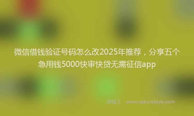 微信借钱验证号码怎么改2025年推荐，分享五个急用钱5000快审快贷无需征信app