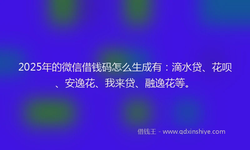 2025年的微信借钱码怎么生成有：滴水贷、花呗、安逸花、我来贷、融逸花等。