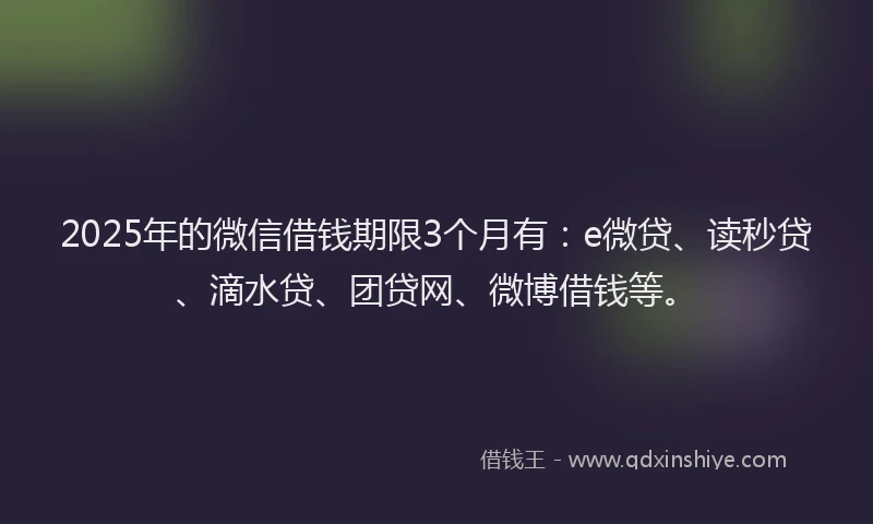 2025年的微信借钱期限3个月有：e微贷、读秒贷、滴水贷、团贷网、微博借钱等。