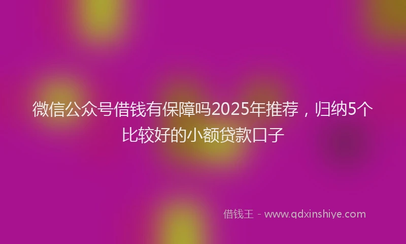 微信公众号借钱有保障吗2025年推荐，归纳5个比较好的小额贷款口子