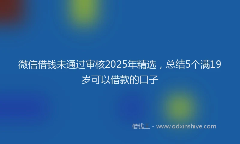 微信借钱未通过审核2025年精选，总结5个满19岁可以借款的口子