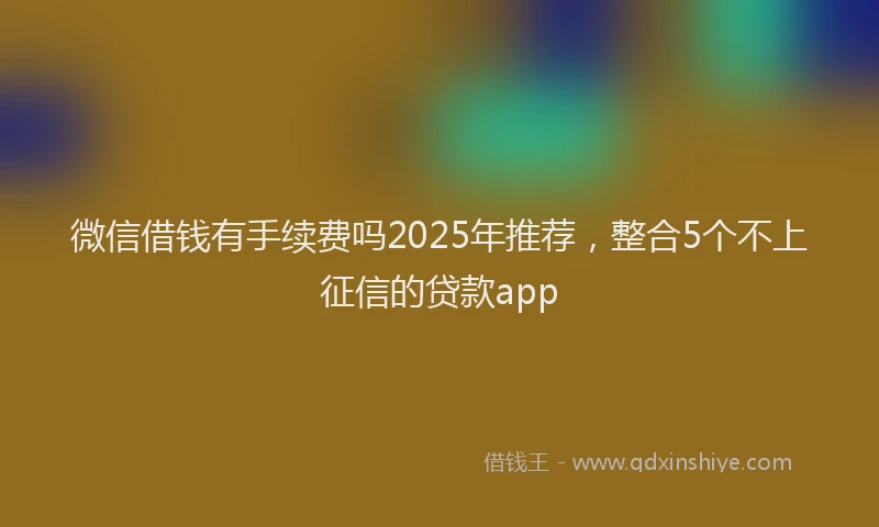 微信借钱有手续费吗2025年推荐，整合5个不上征信的贷款app