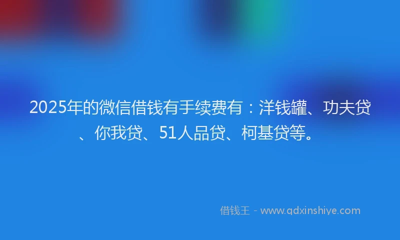 2025年的微信借钱有手续费有：洋钱罐、功夫贷、你我贷、51人品贷、柯基贷等。