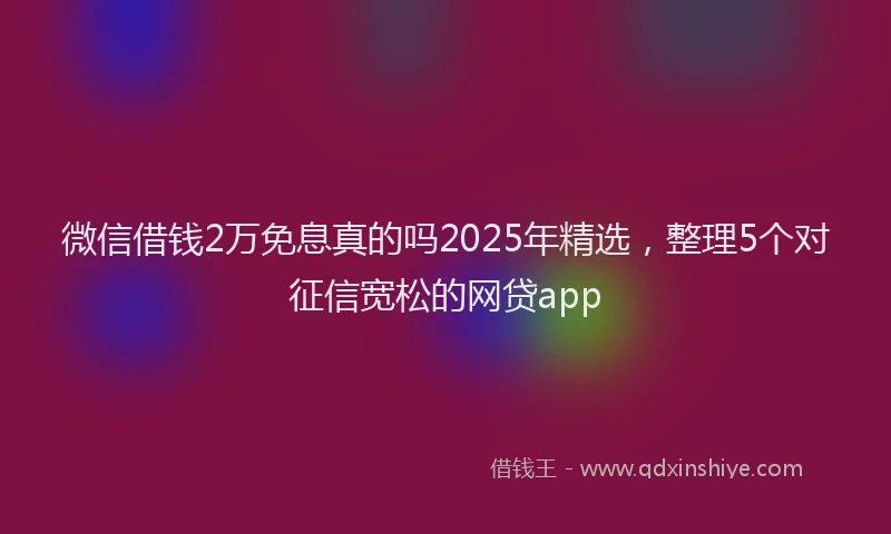 微信借钱2万免息真的吗2025年精选，整理5个对征信宽松的网贷app
