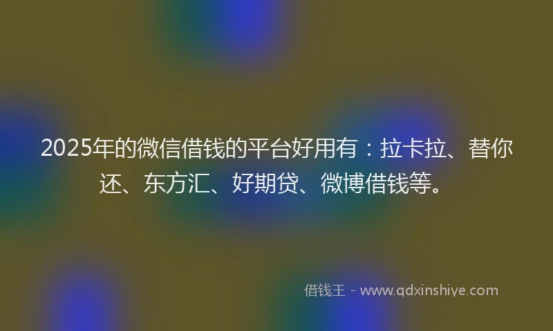 2025年的微信借钱的平台好用有：拉卡拉、替你还、东方汇、好期贷、微博借钱等。