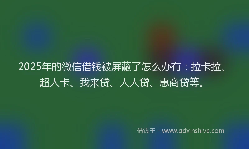 2025年的微信借钱被屏蔽了怎么办有：拉卡拉、超人卡、我来贷、人人贷、惠商贷等。
