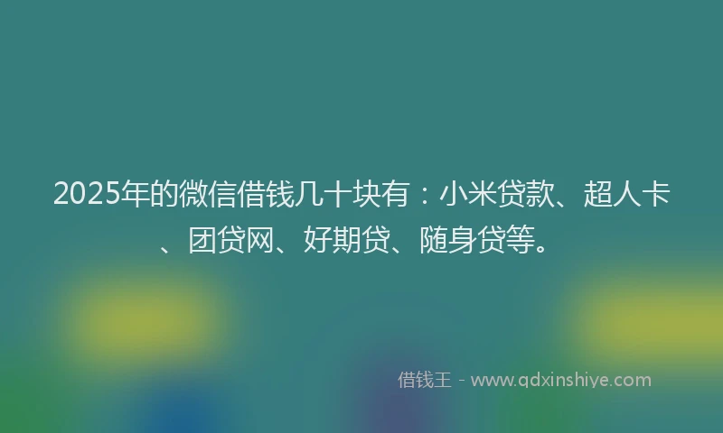 2025年的微信借钱几十块有：小米贷款、超人卡、团贷网、好期贷、随身贷等。