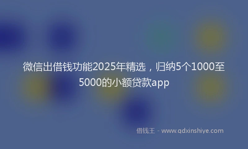 微信出借钱功能2025年精选，归纳5个1000至5000的小额贷款app
